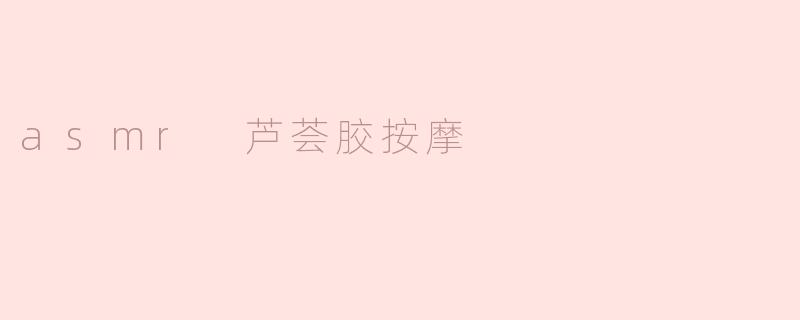 asmr 芦荟胶按摩